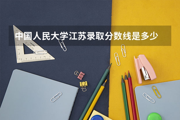 中国人民大学江苏录取分数线是多少 2024招生人数预测