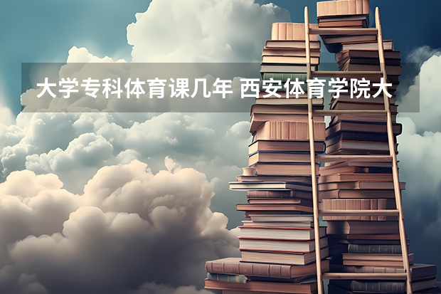大学专科体育课几年 西安体育学院大专是几年