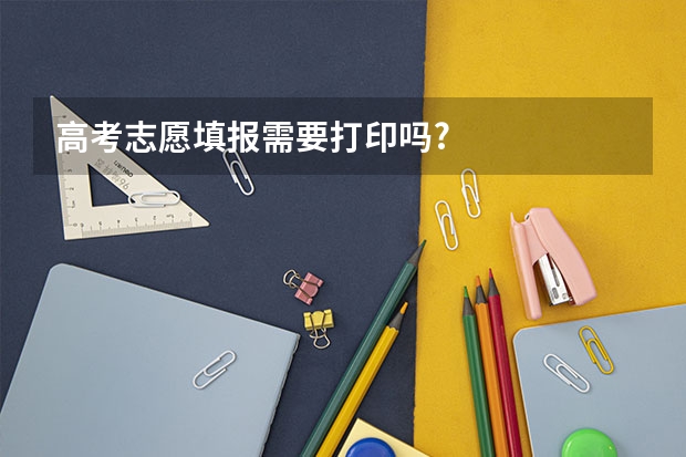 高考志愿填报需要打印吗?