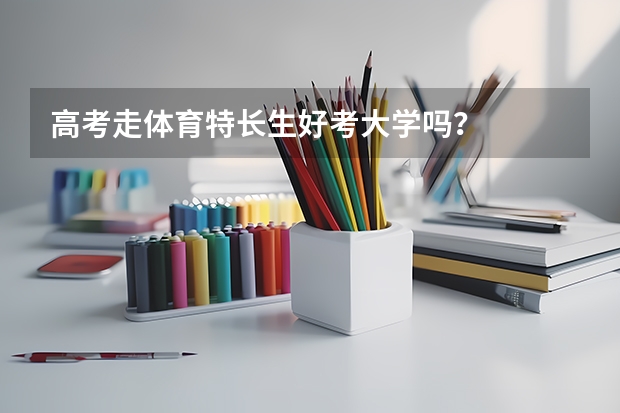 高考走体育特长生好考大学吗？