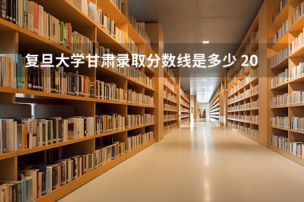 复旦大学甘肃录取分数线是多少 2024招生人数预测