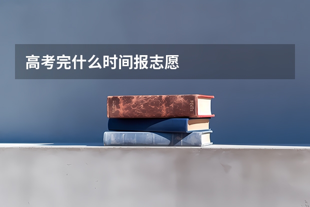 高考完什么时间报志愿