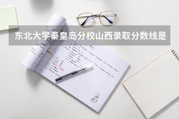 东北大学秦皇岛分校山西录取分数线是多少 2024招生人数预测