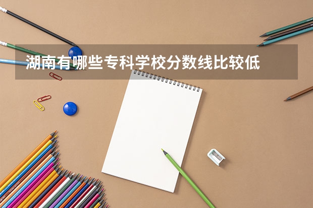 湖南有哪些专科学校分数线比较低