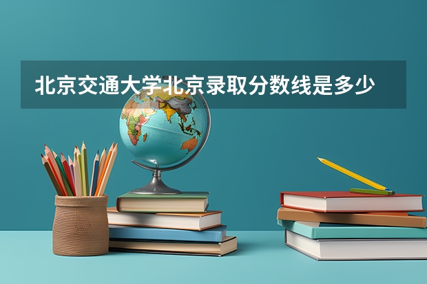 北京交通大学北京录取分数线是多少 2024招生人数预测