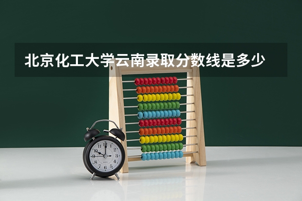 北京化工大学云南录取分数线是多少 2024招生人数预测