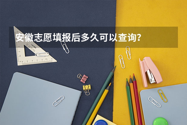 安徽志愿填报后多久可以查询？