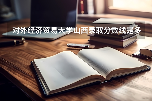 对外经济贸易大学山西录取分数线是多少 2024招生人数预测