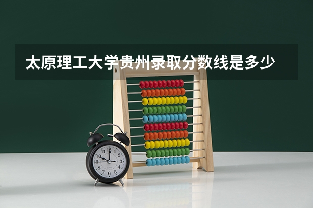 太原理工大学贵州录取分数线是多少 2024招生人数预测