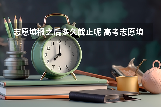 志愿填报之后多久截止呢 高考志愿填报截止日期