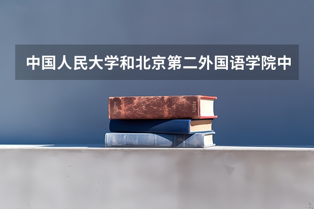 中国人民大学和北京第二外国语学院中瑞酒店管理学院哪个好