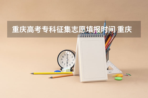 重庆高考专科征集志愿填报时间 重庆市高考填报志愿时间