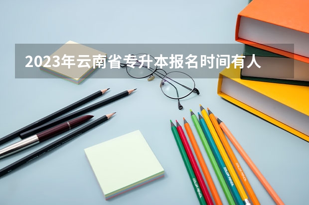 2023年云南省专升本报名时间有人知道吗？