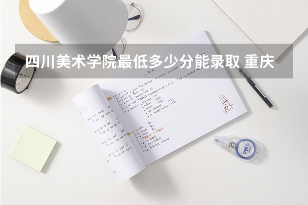 四川美术学院最低多少分能录取 重庆历年录取分数线一览