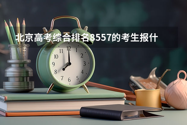 北京高考综合排名8557的考生报什么大学