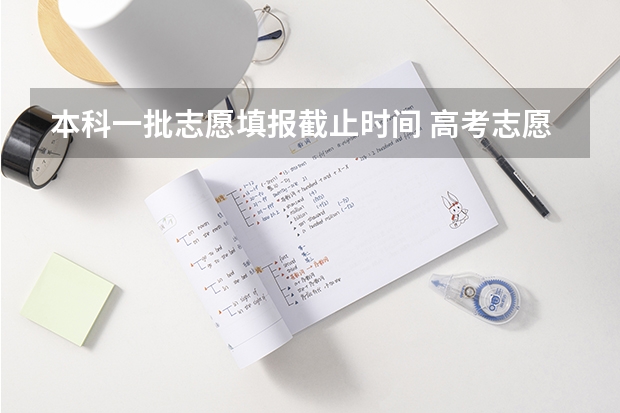 本科一批志愿填报截止时间 高考志愿提交截止时间
