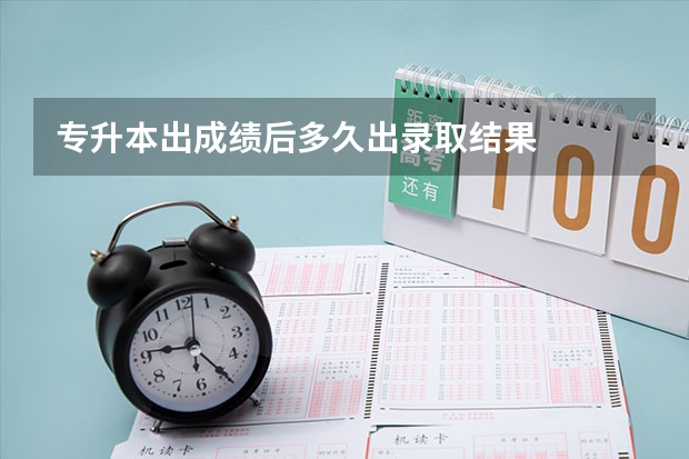 专升本出成绩后多久出录取结果