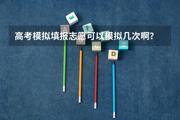 高考模拟填报志愿可以模拟几次啊？ 合肥中考模拟志愿填报时间