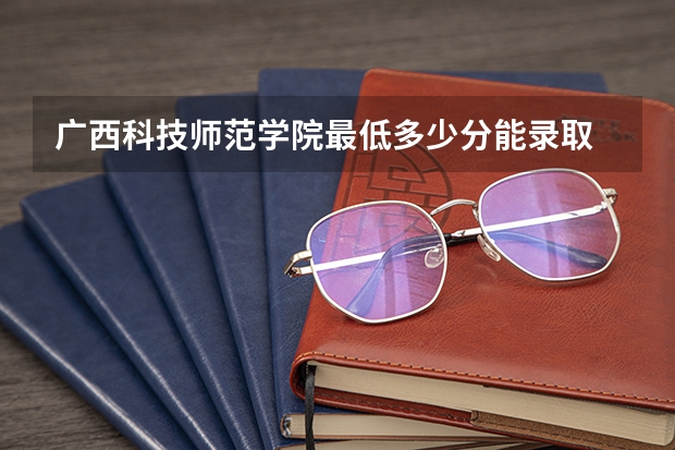 广西科技师范学院最低多少分能录取 广西历年录取分数线一览