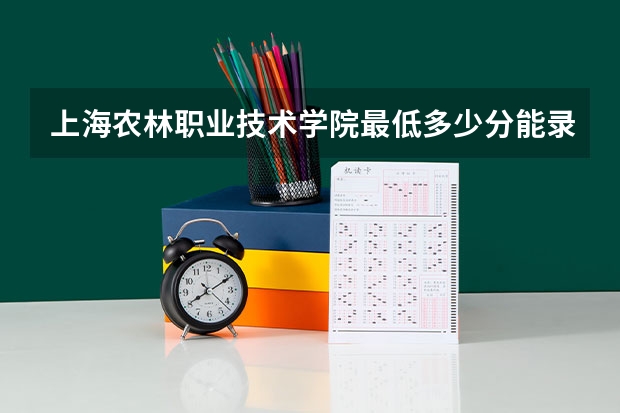 上海农林职业技术学院最低多少分能录取 上海历年录取分数线一览
