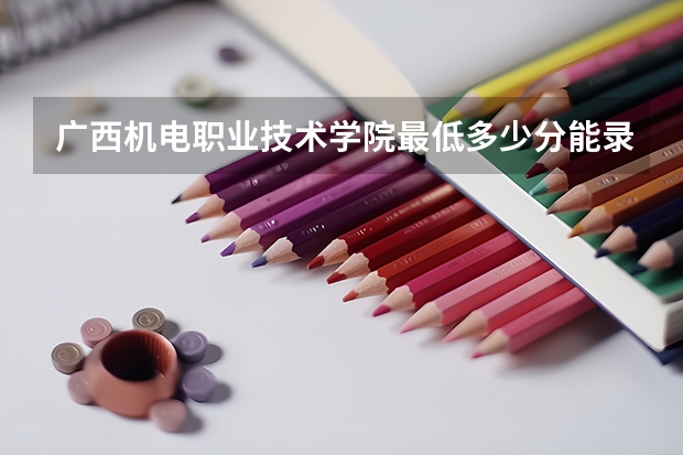 广西机电职业技术学院最低多少分能录取 广西历年录取分数线一览
