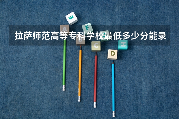 拉萨师范高等专科学校最低多少分能录取 西藏历年录取分数线一览