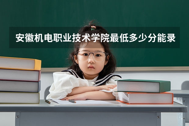 安徽机电职业技术学院最低多少分能录取 安徽历年录取分数线一览