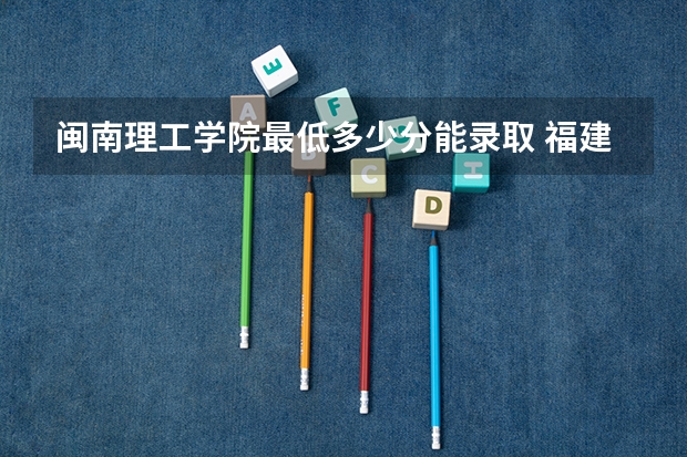 闽南理工学院最低多少分能录取 福建历年录取分数线一览
