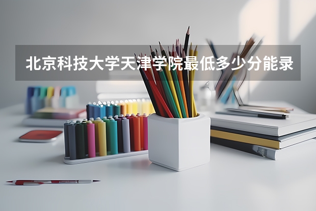 北京科技大学天津学院最低多少分能录取 天津历年录取分数线一览