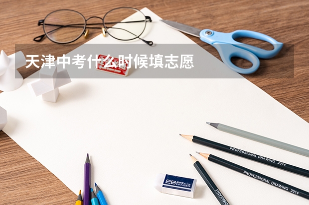 天津中考什么时候填志愿