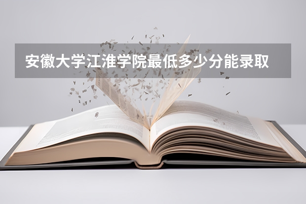 安徽大学江淮学院最低多少分能录取 安徽历年录取分数线一览
