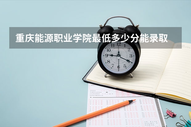 重庆能源职业学院最低多少分能录取 重庆历年录取分数线一览