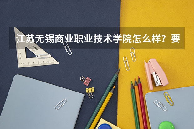 江苏无锡商业职业技术学院怎么样？要真实的，不要简介。