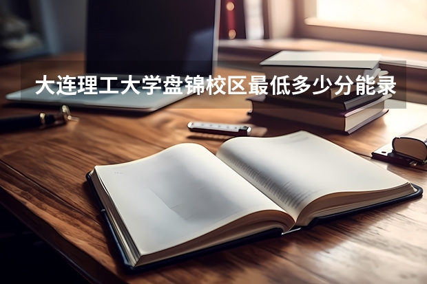 大连理工大学盘锦校区最低多少分能录取 辽宁历年录取分数线一览