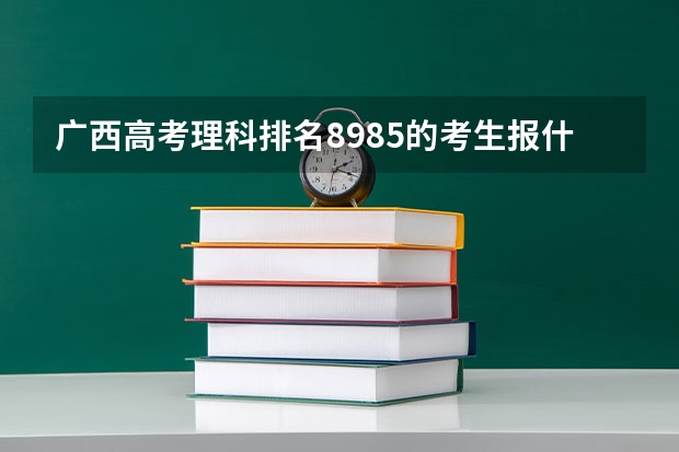 广西高考理科排名8985的考生报什么大学