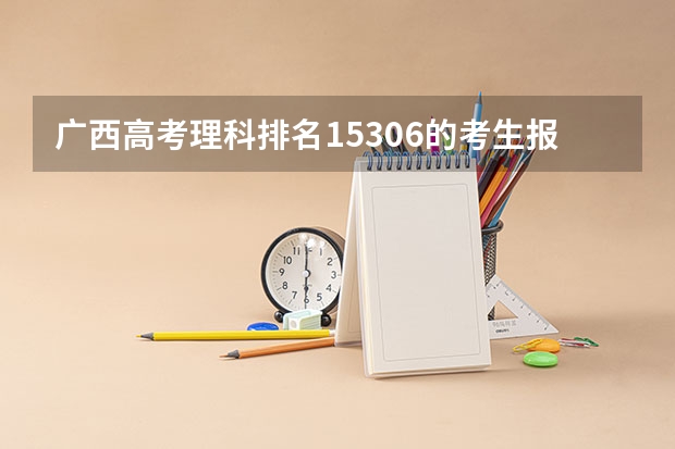 广西高考理科排名15306的考生报什么大学