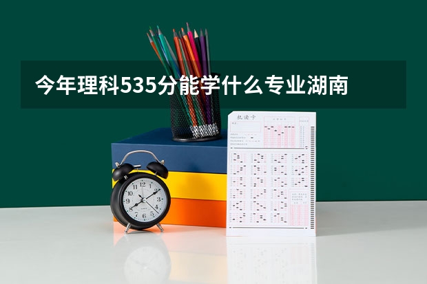 今年理科535分能学什么专业湖南