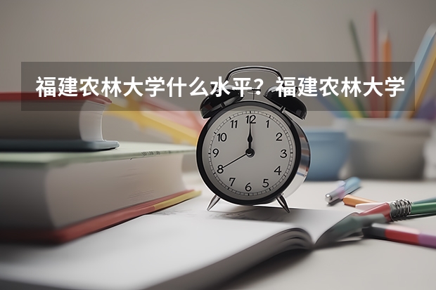 福建农林大学什么水平？福建农林大学出来好就业吗？