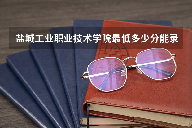 盐城工业职业技术学院最低多少分能录取 江苏历年录取分数线一览