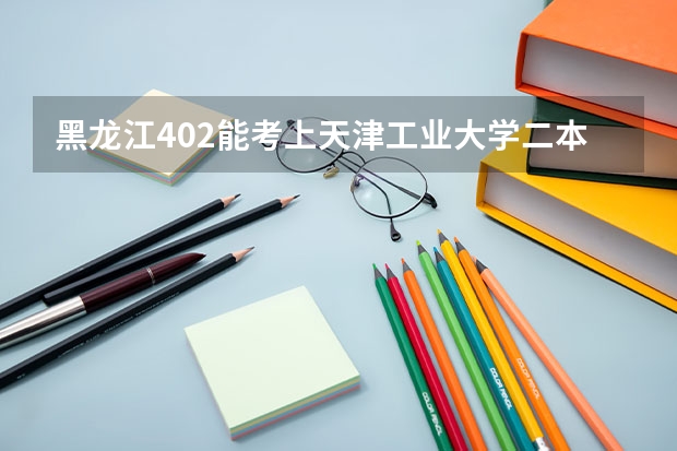 黑龙江402能考上天津工业大学二本b吗