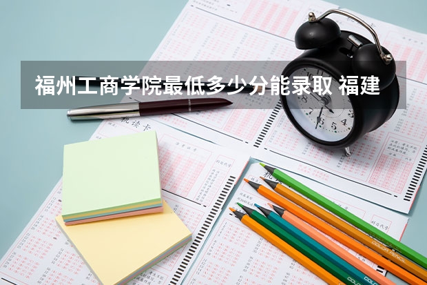 福州工商学院最低多少分能录取 福建历年录取分数线一览