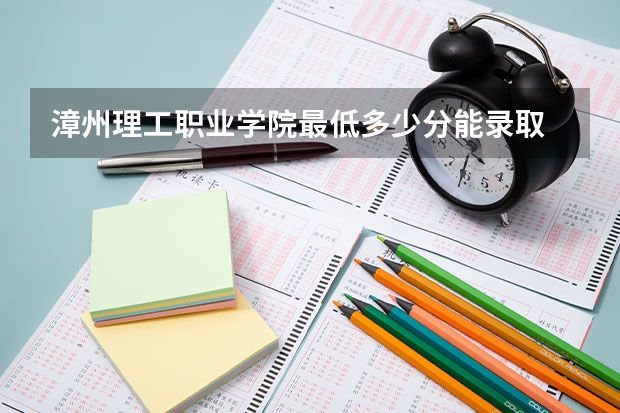漳州理工职业学院最低多少分能录取 福建历年录取分数线一览