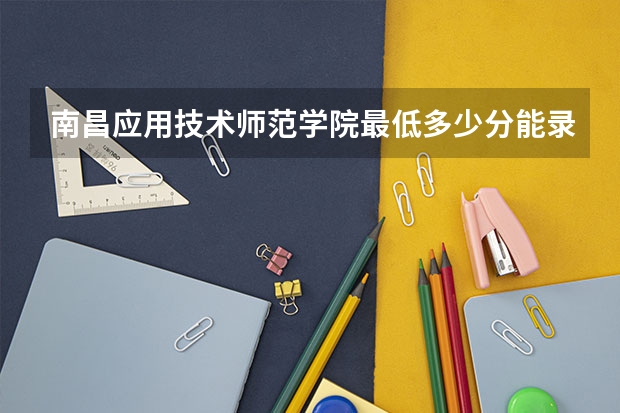 南昌应用技术师范学院最低多少分能录取 江西历年录取分数线一览