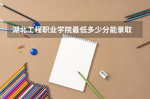 湖北工程职业学院最低多少分能录取 湖北历年录取分数线一览