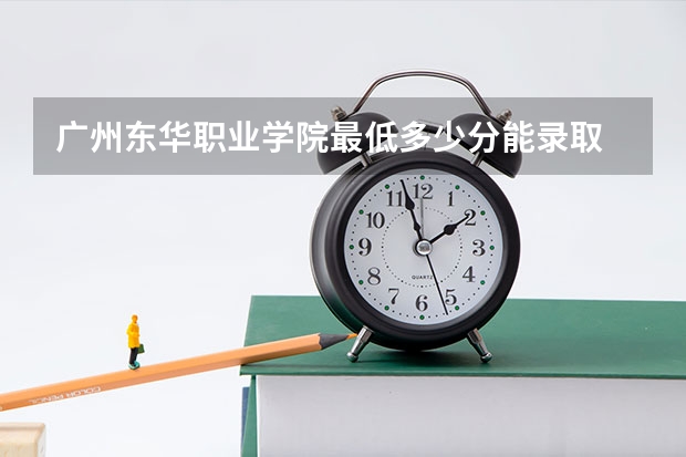 广州东华职业学院最低多少分能录取 广东历年录取分数线一览