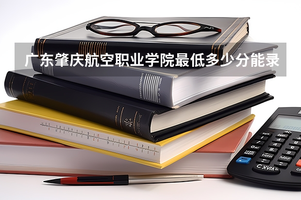广东肇庆航空职业学院最低多少分能录取 广东历年录取分数线一览