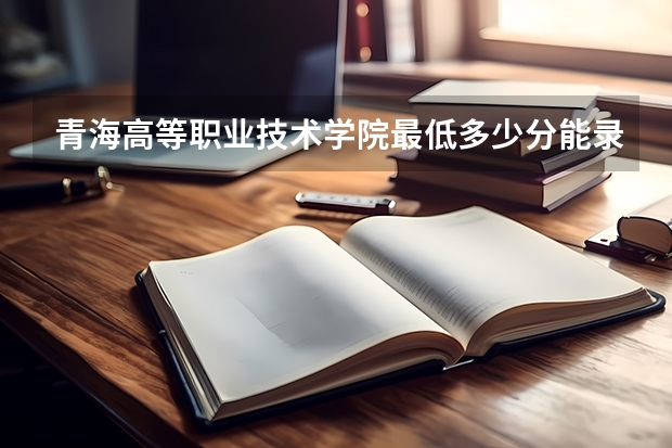 青海高等职业技术学院最低多少分能录取 青海历年录取分数线一览