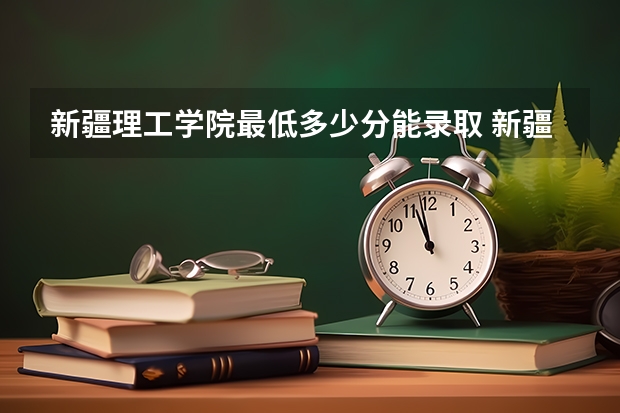 新疆理工学院最低多少分能录取 新疆历年录取分数线一览