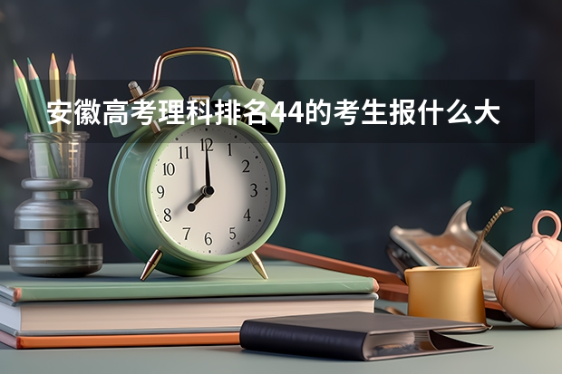 安徽高考理科排名44的考生报什么大学