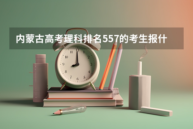 内蒙古高考理科排名557的考生报什么大学